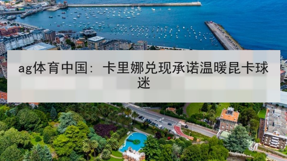 ag体育中国: 卡里娜兑现承诺温暖昆卡球迷