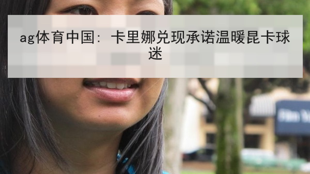 ag体育中国: 卡里娜兑现承诺温暖昆卡球迷
