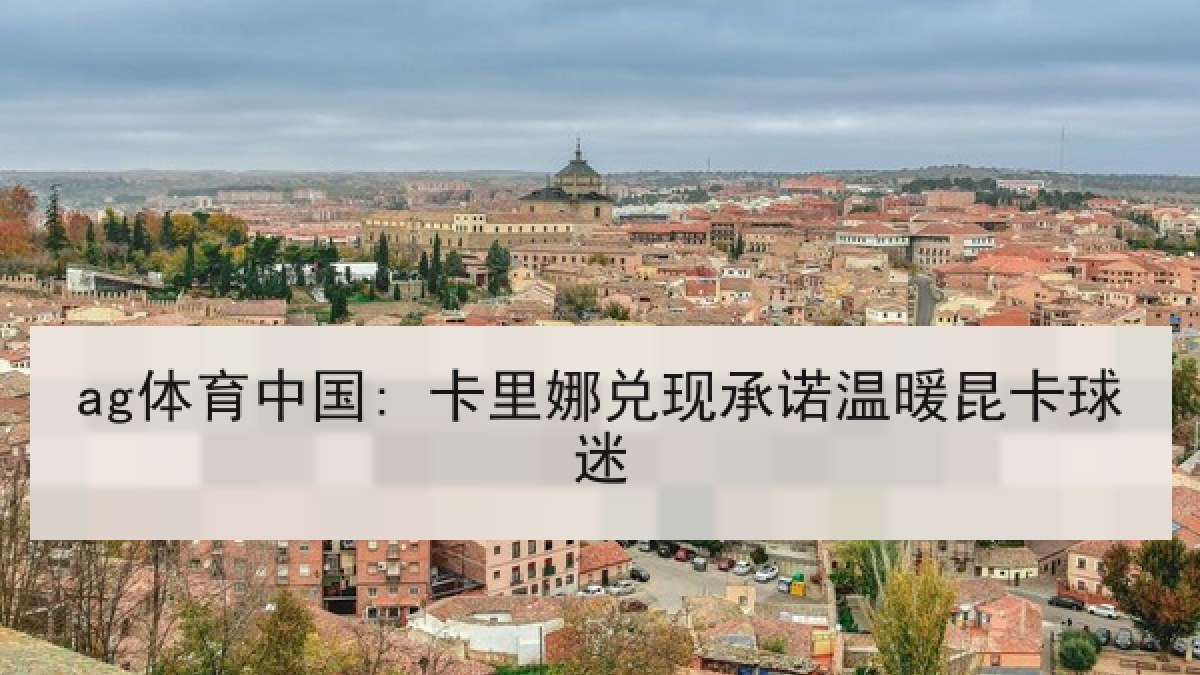 ag体育中国: 卡里娜兑现承诺温暖昆卡球迷