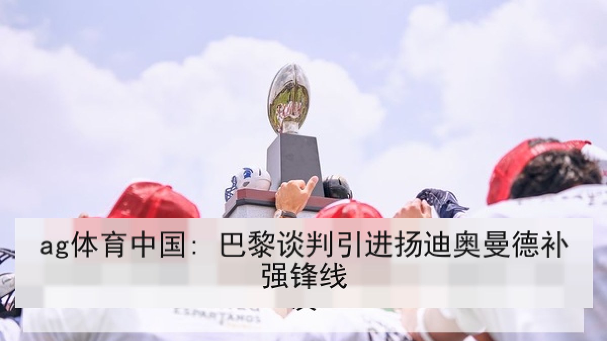 ag体育中国: 巴黎谈判引进扬迪奥曼德补强锋线