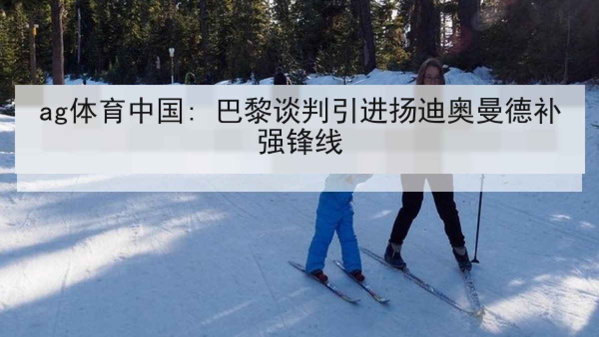 ag体育中国: 巴黎谈判引进扬迪奥曼德补强锋线