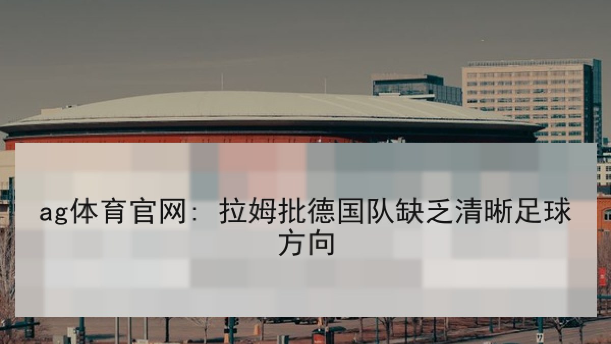 ag体育官网: 拉姆批德国队缺乏清晰足球方向