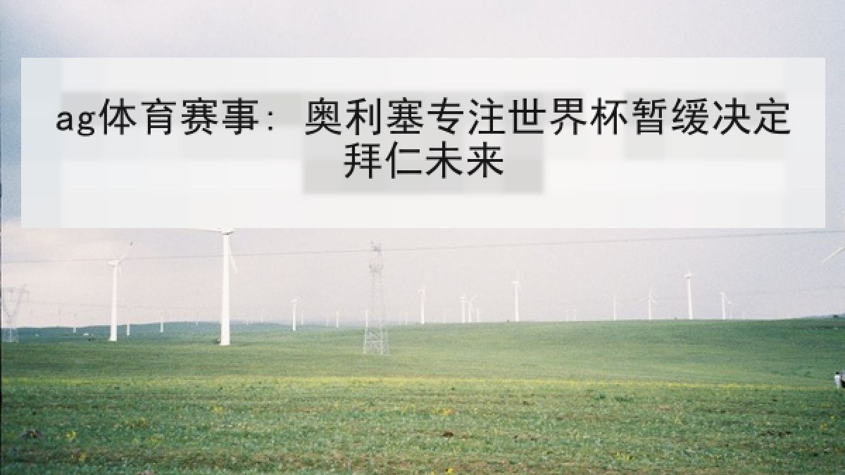 ag体育赛事: 奥利塞专注世界杯暂缓决定拜仁未来