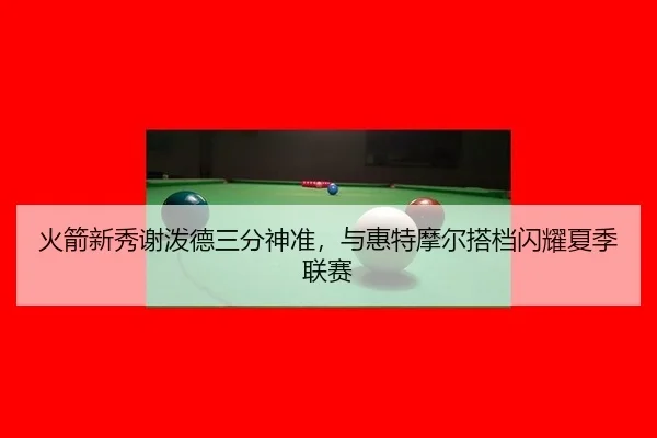 火箭新秀谢泼德三分神准，与惠特摩尔搭档闪耀夏季联赛