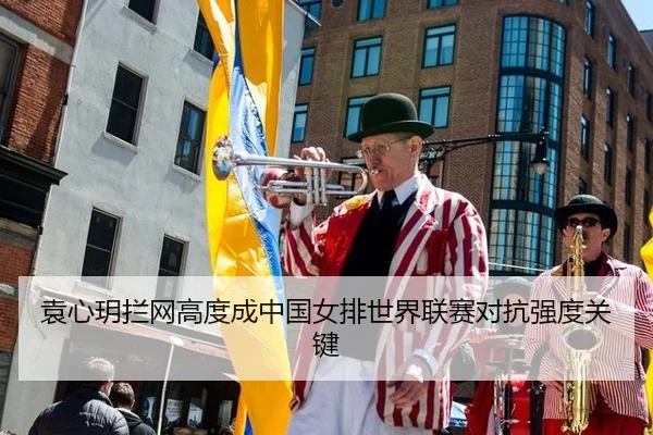 袁心玥拦网高度成中国女排世界联赛对抗强度关键