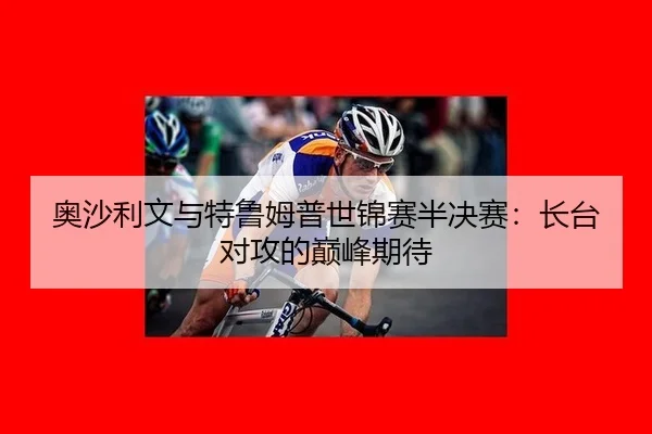 奥沙利文与特鲁姆普世锦赛半决赛：长台对攻的巅峰期待
