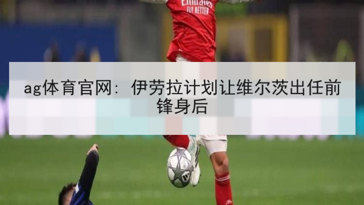 ag体育官网: 伊劳拉计划让维尔茨出任前锋身后