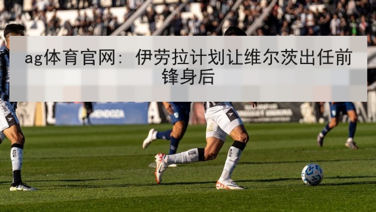 ag体育官网: 伊劳拉计划让维尔茨出任前锋身后